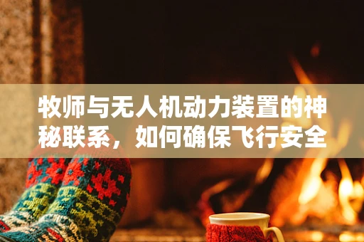 牧师与无人机动力装置的神秘联系，如何确保飞行安全？