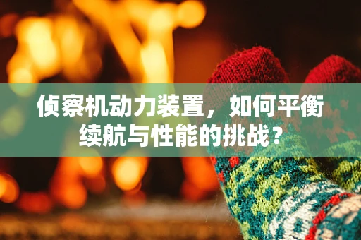 侦察机动力装置，如何平衡续航与性能的挑战？