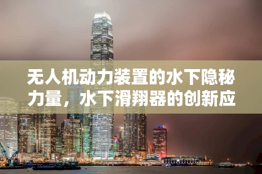 无人机动力装置的水下隐秘力量，水下滑翔器的创新应用