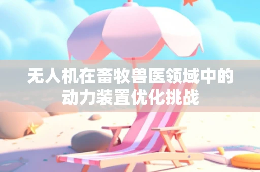 无人机在畜牧兽医领域中的动力装置优化挑战