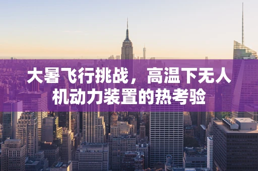 大暑飞行挑战，高温下无人机动力装置的热考验