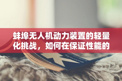 蚌埠无人机动力装置的轻量化挑战，如何在保证性能的同时减轻重量？