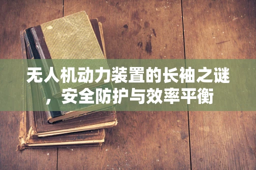 无人机动力装置的长袖之谜，安全防护与效率平衡