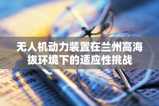 无人机动力装置在兰州高海拔环境下的适应性挑战