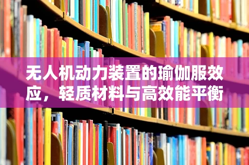 无人机动力装置的瑜伽服效应，轻质材料与高效能平衡的探索