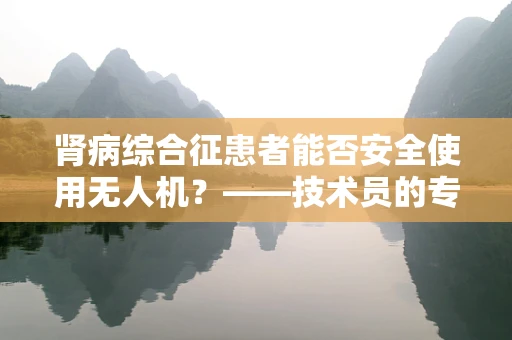 肾病综合征患者能否安全使用无人机？——技术员的专业视角
