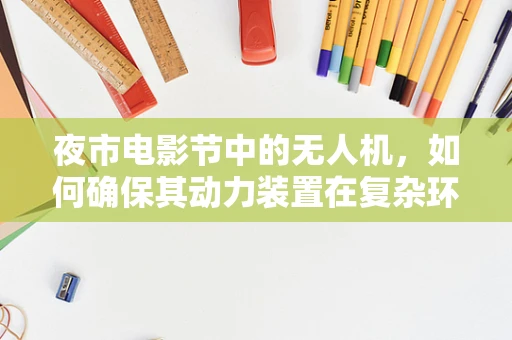 夜市电影节中的无人机，如何确保其动力装置在复杂环境下的稳定与高效？