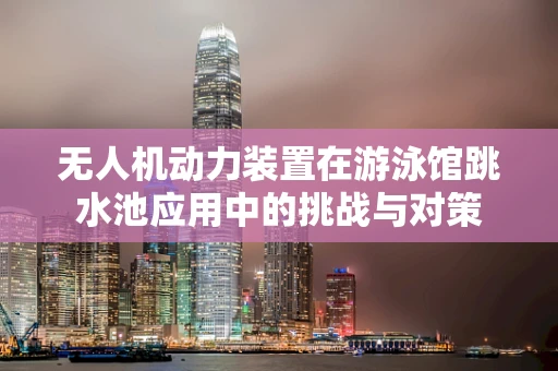 无人机动力装置在游泳馆跳水池应用中的挑战与对策