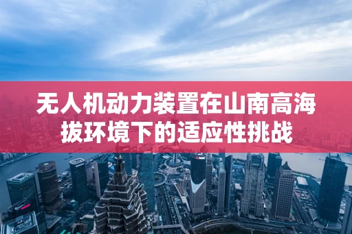 无人机动力装置在山南高海拔环境下的适应性挑战