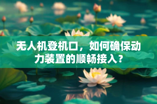 无人机登机口，如何确保动力装置的顺畅接入？