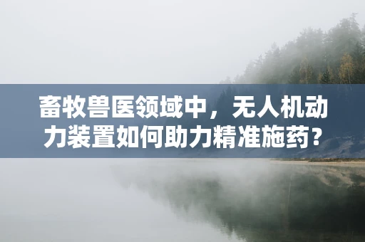 畜牧兽医领域中，无人机动力装置如何助力精准施药？