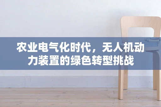 农业电气化时代，无人机动力装置的绿色转型挑战