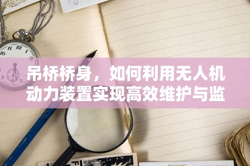 吊桥桥身，如何利用无人机动力装置实现高效维护与监测？