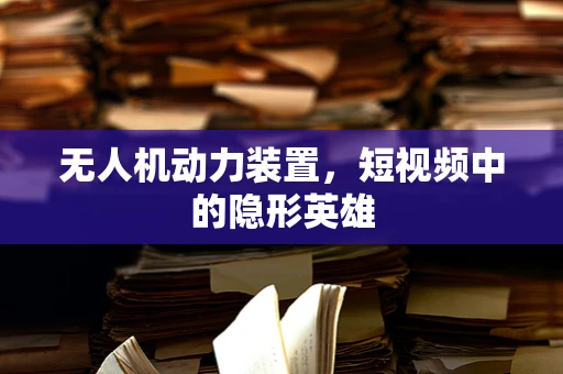 无人机动力装置，短视频中的隐形英雄