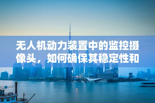无人机动力装置中的监控摄像头，如何确保其稳定性和安全性？