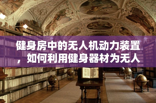 健身房中的无人机动力装置，如何利用健身器材为无人机提供动力？