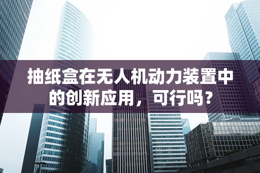 抽纸盒在无人机动力装置中的创新应用，可行吗？