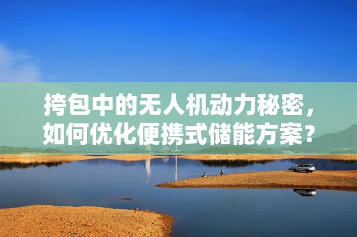 挎包中的无人机动力秘密，如何优化便携式储能方案？