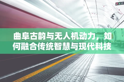 曲阜古韵与无人机动力，如何融合传统智慧与现代科技？