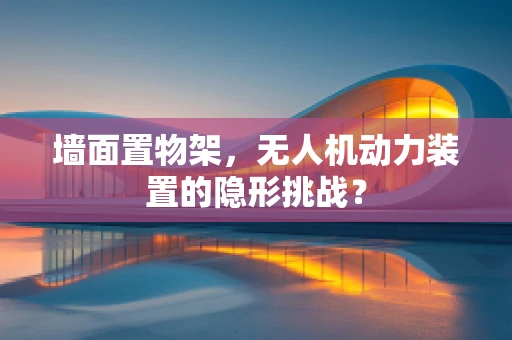 墙面置物架，无人机动力装置的隐形挑战？