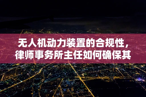 无人机动力装置的合规性，律师事务所主任如何确保其合法性？