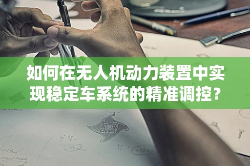 如何在无人机动力装置中实现稳定车系统的精准调控？