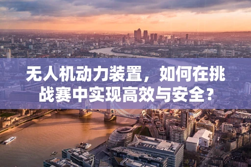 无人机动力装置，如何在挑战赛中实现高效与安全？