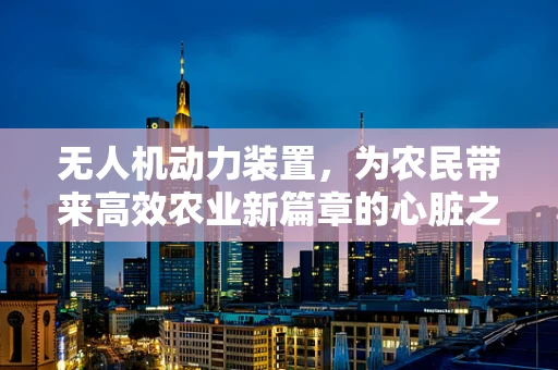无人机动力装置，为农民带来高效农业新篇章的心脏之问？