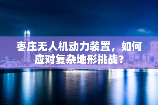 枣庄无人机动力装置，如何应对复杂地形挑战？