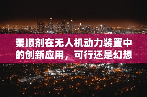 柔顺剂在无人机动力装置中的创新应用，可行还是幻想？