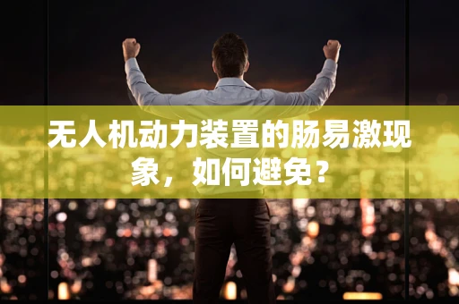 无人机动力装置的肠易激现象，如何避免？
