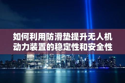 如何利用防滑垫提升无人机动力装置的稳定性和安全性？