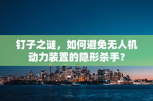 钉子之谜，如何避免无人机动力装置的隐形杀手？