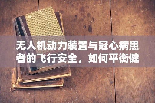 无人机动力装置与冠心病患者的飞行安全，如何平衡健康与科技？