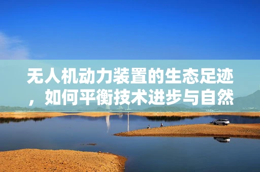 无人机动力装置的生态足迹，如何平衡技术进步与自然和谐？