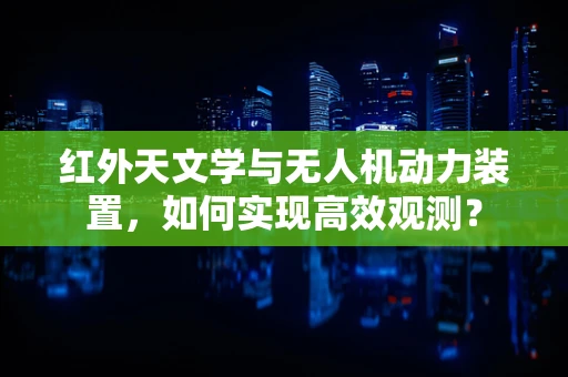 红外天文学与无人机动力装置，如何实现高效观测？