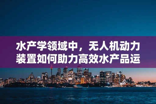 水产学领域中，无人机动力装置如何助力高效水产品运输？