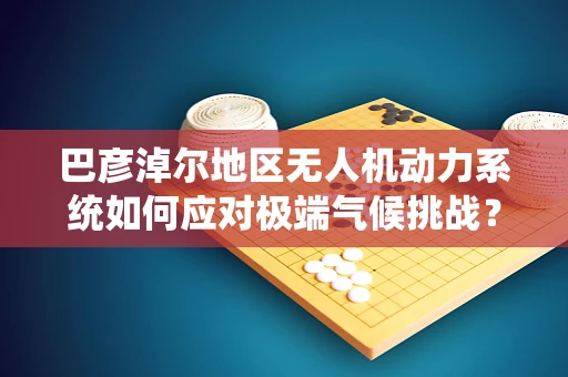 巴彦淖尔地区无人机动力系统如何应对极端气候挑战？