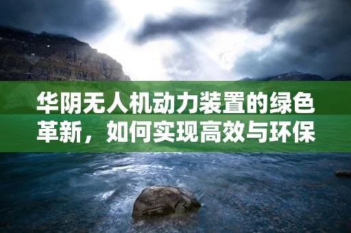 华阴无人机动力装置的绿色革新，如何实现高效与环保的双重飞跃？