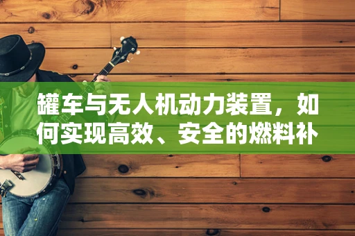 罐车与无人机动力装置，如何实现高效、安全的燃料补给？