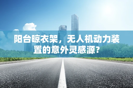阳台晾衣架，无人机动力装置的意外灵感源？