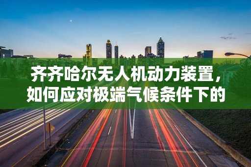 齐齐哈尔无人机动力装置，如何应对极端气候条件下的挑战？