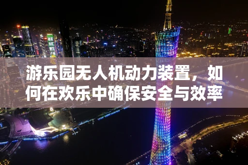 游乐园无人机动力装置，如何在欢乐中确保安全与效率？