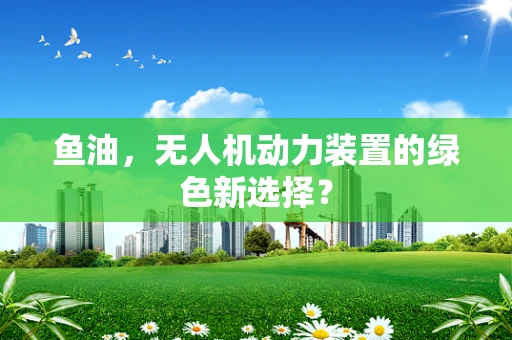 鱼油，无人机动力装置的绿色新选择？