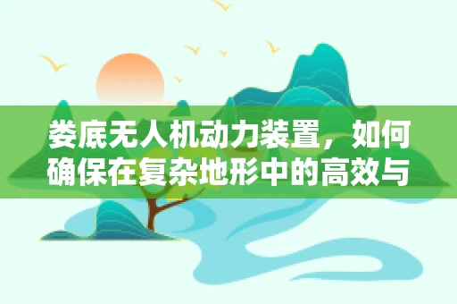娄底无人机动力装置，如何确保在复杂地形中的高效与安全？