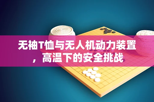 无袖T恤与无人机动力装置，高温下的安全挑战