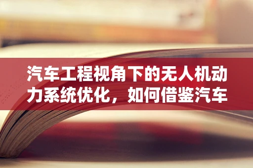 汽车工程视角下的无人机动力系统优化，如何借鉴汽车技术提升无人机性能？