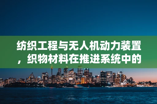 纺织工程与无人机动力装置，织物材料在推进系统中的应用潜力？