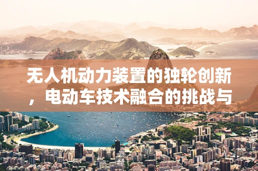 无人机动力装置的独轮创新，电动车技术融合的挑战与机遇？