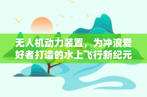 无人机动力装置，为冲浪爱好者打造的水上飞行新纪元？